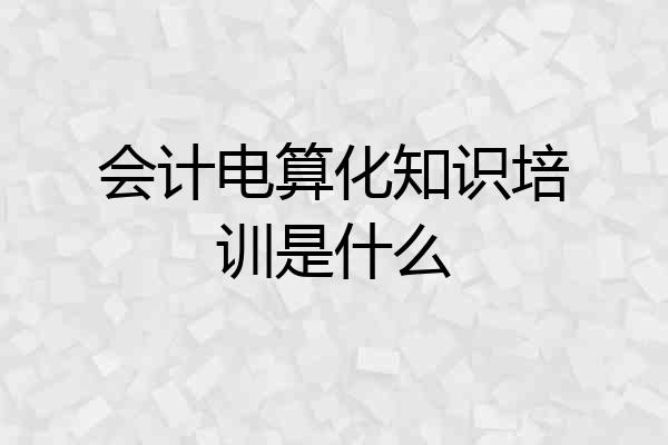 会计电算化知识培训是什么