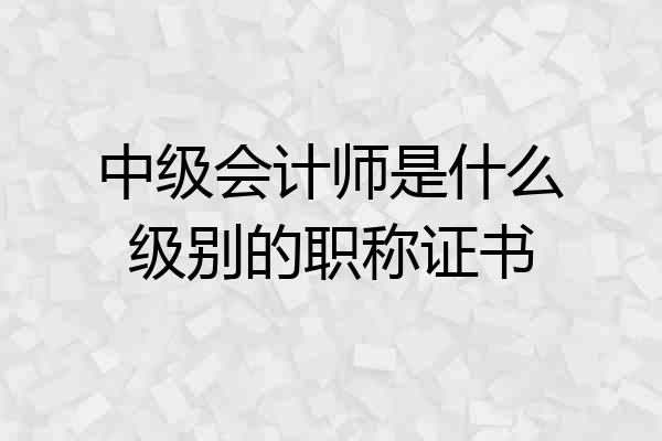 中级会计师是什么级别的职称证书