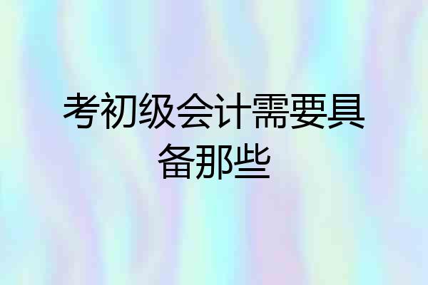 考初级会计需要具备那些