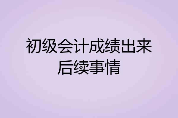 初级会计成绩出来后续事情