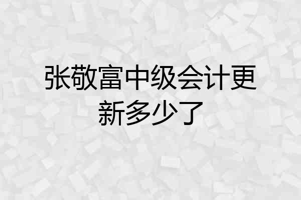 张敬富中级会计更新多少了