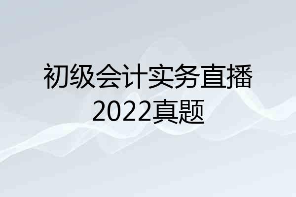 初级会计实务直播2022真题