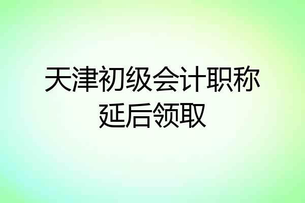 天津初级会计职称延后领取