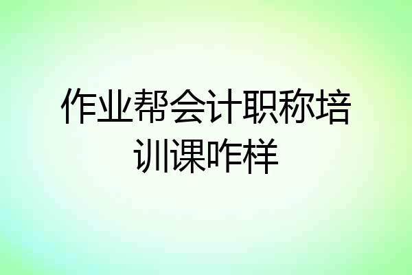 作业帮会计职称培训课咋样
