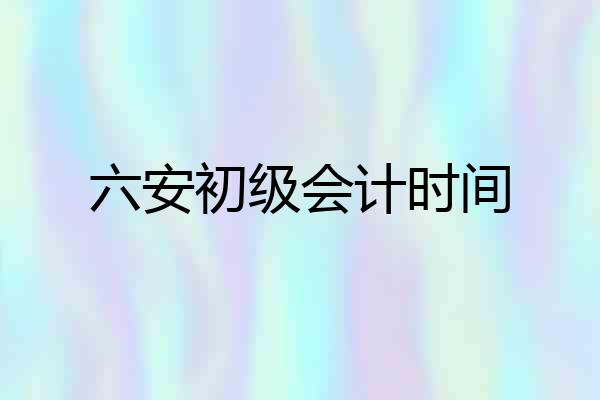 六安初级会计时间