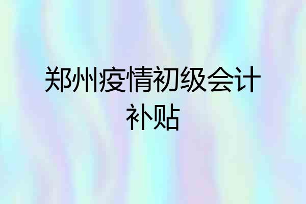 郑州疫情初级会计补贴