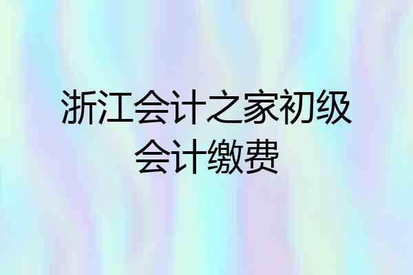 浙江会计之家初级会计缴费