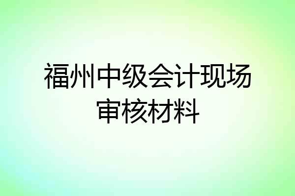 福州中级会计现场审核材料