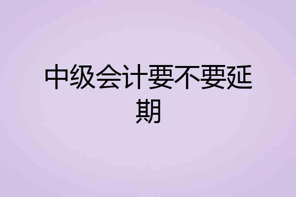 中级会计要不要延期