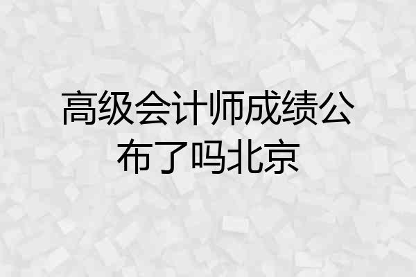 高级会计师成绩公布了吗北京