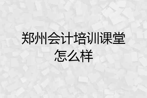 郑州会计培训课堂怎么样