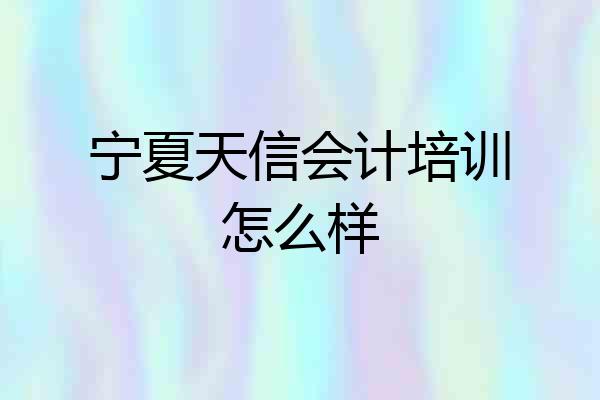 宁夏天信会计培训怎么样