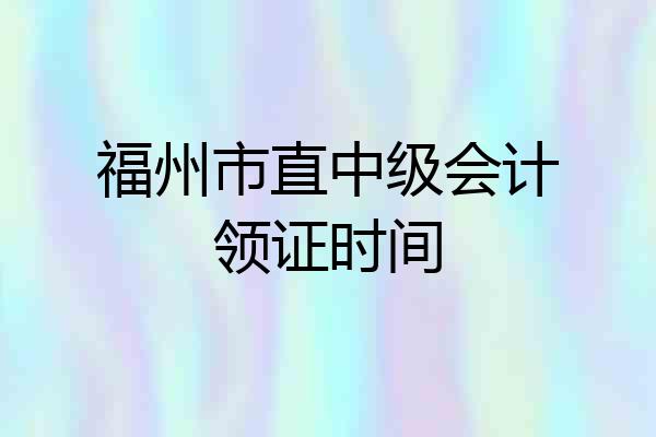 福州市直中级会计领证时间