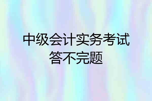 中级会计实务考试答不完题