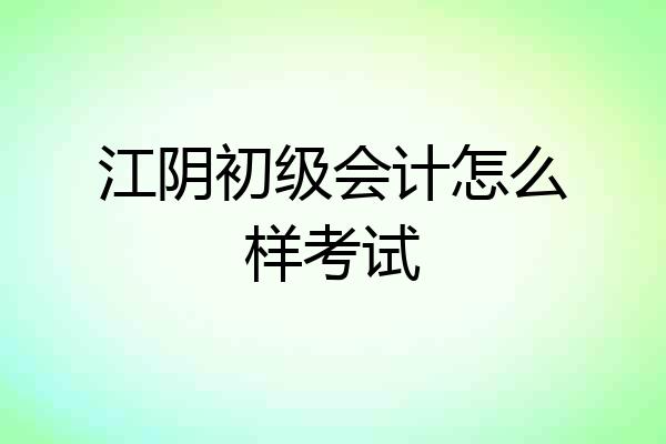 江阴初级会计怎么样考试