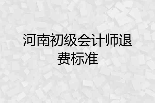 河南初级会计师退费标准