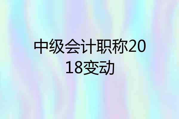 中级会计职称2018变动
