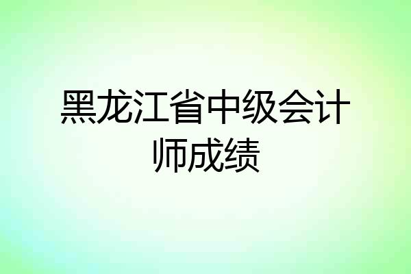 黑龙江省中级会计师成绩