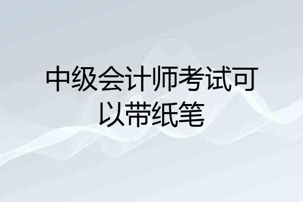 中级会计师考试可以带纸笔