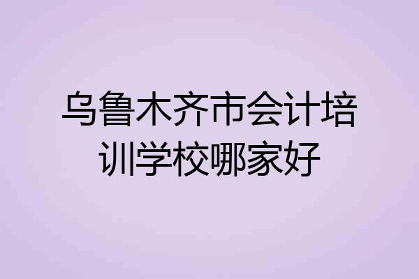 乌鲁木齐市会计培训学校哪家好