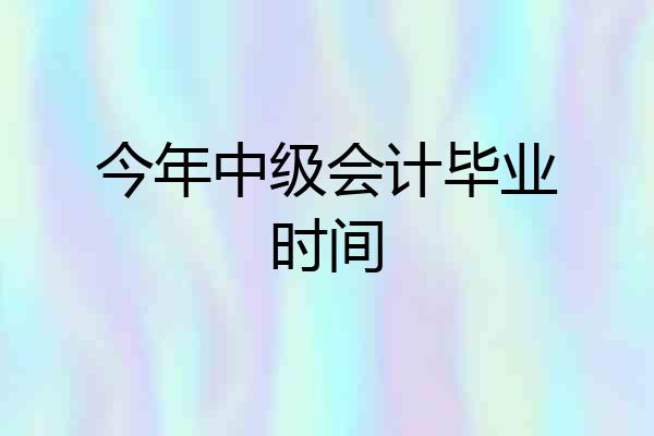 今年中级会计毕业时间