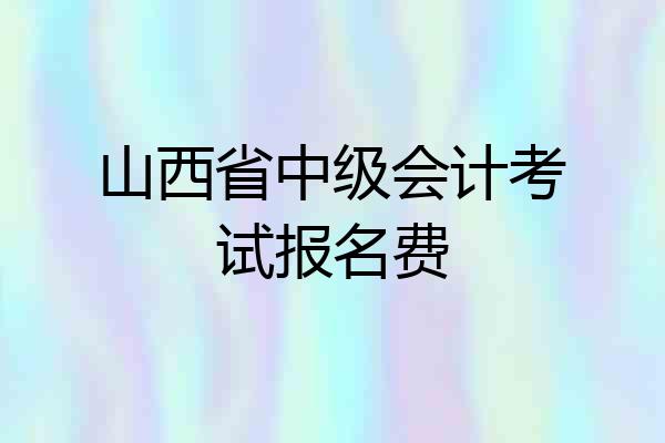 山西省中级会计考试报名费