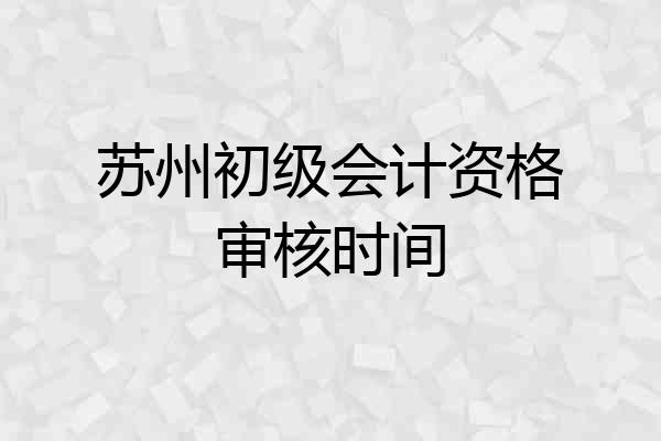 苏州初级会计资格审核时间