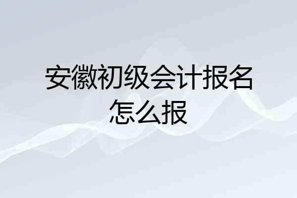 安徽初级会计报名怎么报