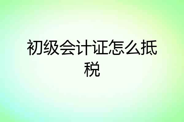 初级会计证怎么抵税