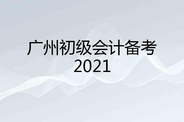 广州初级会计备考2021