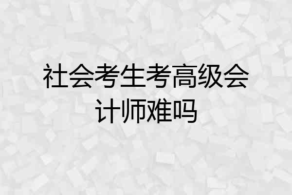社会考生考高级会计师难吗