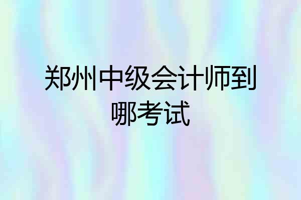 郑州中级会计师到哪考试