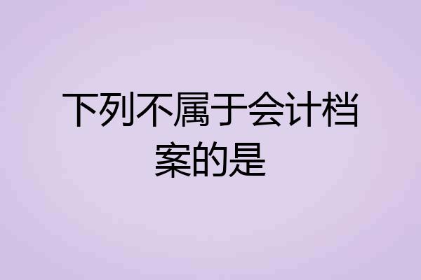 下列不属于会计档案的是