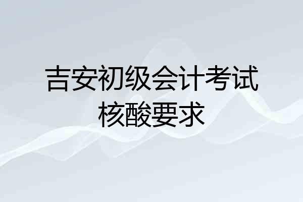 吉安初级会计考试核酸要求