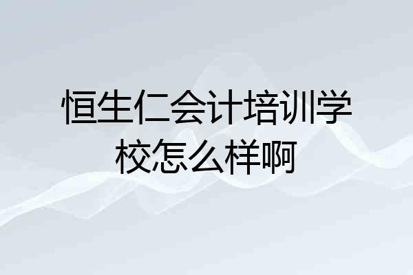恒生仁会计培训学校怎么样啊
