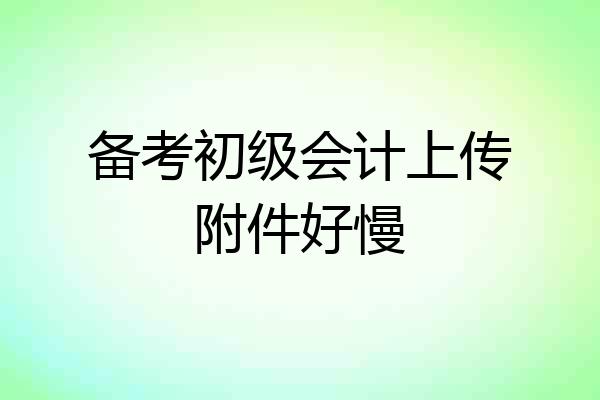 备考初级会计上传附件好慢