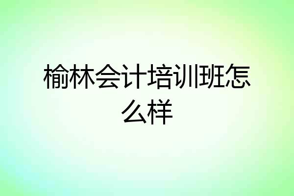 榆林会计培训班怎么样