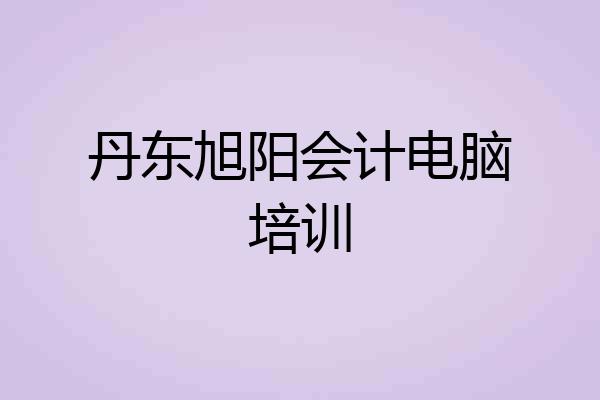 丹东旭阳会计电脑培训