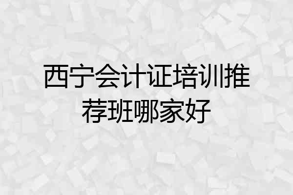 西宁会计证培训推荐班哪家好