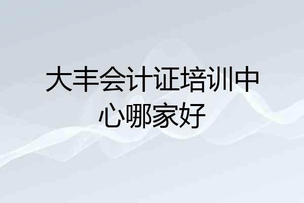 大丰会计证培训中心哪家好