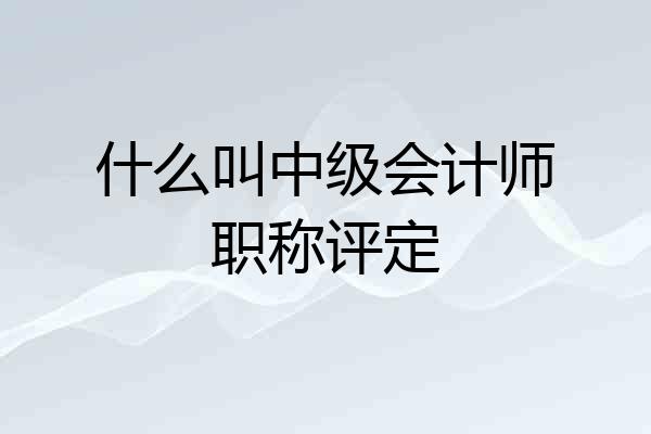 什么叫中级会计师职称评定