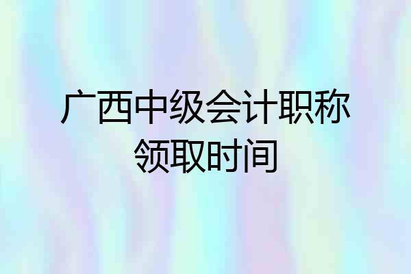 广西中级会计职称领取时间