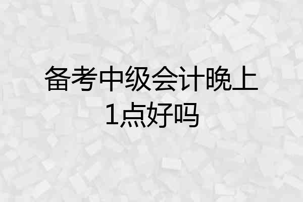 备考中级会计晚上1点好吗