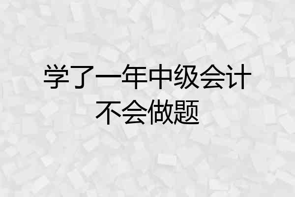 学了一年中级会计不会做题