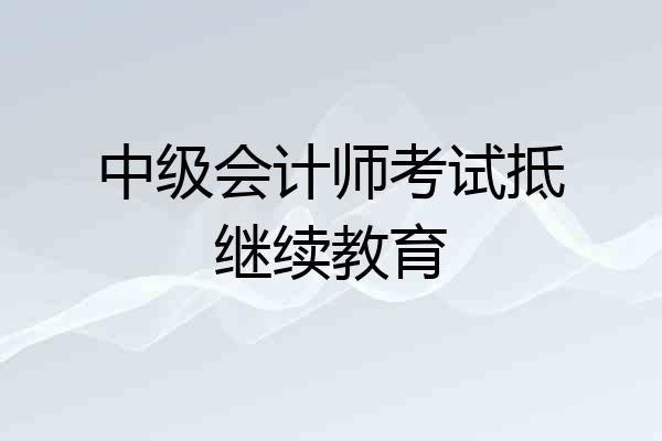 中级会计师考试抵继续教育