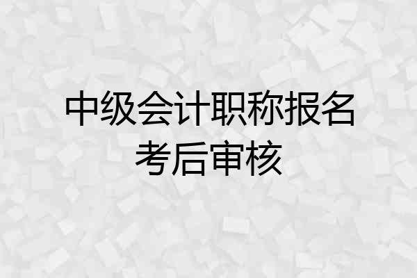中级会计职称报名考后审核