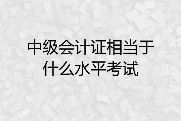 中级会计证相当于什么水平考试
