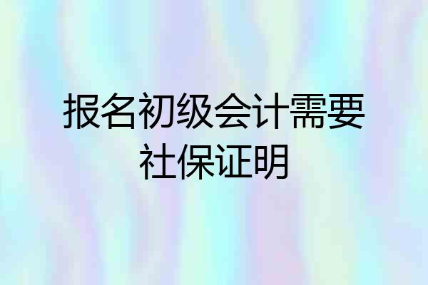 报名初级会计需要社保证明