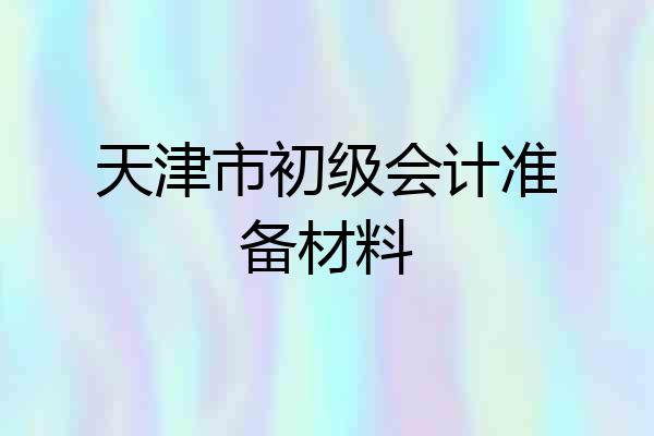天津市初级会计准备材料