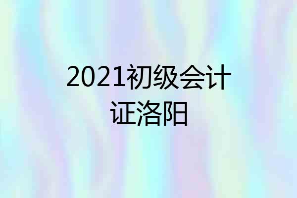 2021初级会计证洛阳